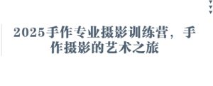 2025手作专业摄影训练营，手作摄影的艺术之旅-知一资源网