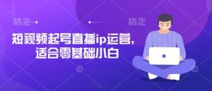短视频起号直播ip运营,适合零基础小白-知一资源网