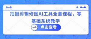 拍摄剪辑修图AI工具全套课程，零基础系统教学-知一资源网