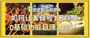 DeepSeek如何让美食号7天爆单,0基础也能日入1k-知一资源网
