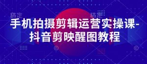 手机拍摄剪辑运营实操课-抖音剪映醒图教程-知一资源网