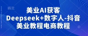 美业AI获客Deepseek+数字人-抖音美业教程电商教程-知一资源网