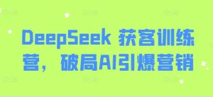 DeepSeek 获客训练营,破局AI引爆营销-知一资源网