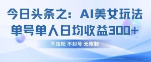今日头条之AI美女玩法单号单人日均收益3张+,不违规 不封号 无限制-知一资源网