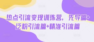 热点引流变现训练营,先导篇+泛粉引流篇+精准引流篇-知一资源网
