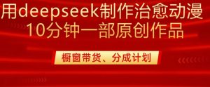 用deepseek制作治愈系漫剪,20分钟一部纯原创作品,多种变现渠道外面收费980-知一资源网