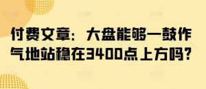 付费文章:大盘能够一鼓作气地站稳在3400点上方吗?-知一资源网
