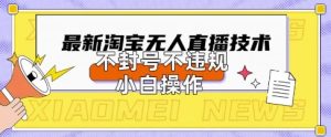 2025年淘宝无人直播带货10.0.全新技术,不违规,不封号,纯小白操作,日入数张【揭秘】-知一资源网