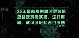 25年最新短剧原创混剪的思路及剪辑实操，这样剪辑，就可以轻松通过原创-知一资源网