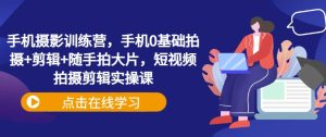 手机摄影训练营,手机0基础拍摄+剪辑+随手拍大片,短视频拍摄剪辑实操课-知一资源网