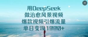 用DeepSeek做治愈风景视频,爆款视频引爆流量,单日变现多张-知一资源网