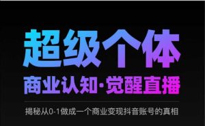 2025超级个体商业认知·觉醒直播,揭秘从0-1做成一个商业变现抖音账号的真相-知一资源网