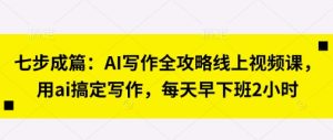 七步成篇：AI写作全攻略线上视频课，用ai搞定写作，每天早下班2小时-知一资源网