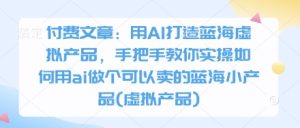 付费文章:用AI打造蓝海虚拟产品,手把手教你实操如何用ai做个可以卖的蓝海小产品(虚拟产品)-知一资源网