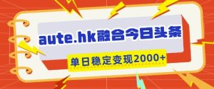 aute.hk融合今日头条,一键复制粘贴,单日稳定变现多张【揭秘】-知一资源网