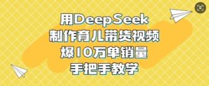 用DeepSeek制作育儿带货视频,爆10W单销量,手把手教学-知一资源网