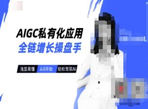 AIGC私有化应用全链增长操盘手,浅显易懂,从0开始轻松,驾驭AI-知一资源网