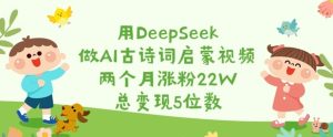 用DeepSeek做AI古诗词启蒙视频,两个月涨粉22W,总变现5位数-知一资源网