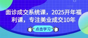 面诊成交系统课,2025开年福利课,专注美业成交10年-知一资源网