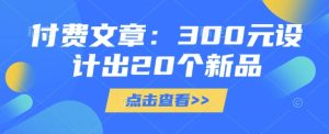 付费文章：300元设计出20个新品-知一资源网