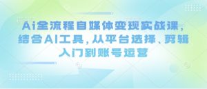 Ai全流程自媒体变现实战课,结合AI工具,从平台选择、剪辑入门到账号运营-知一资源网
