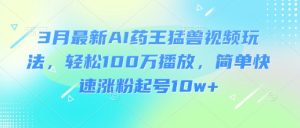 3月最新AI药王猛兽视频玩法,轻松100W播放,简单快速涨粉起号10w+-知一资源网