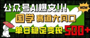 公众号AI爆文,国学赛道大风口,小白轻松上手,单日稳定变现5张-知一资源网