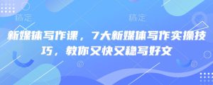 新媒体写作课,7大新媒体写作实操技巧,教你又快又稳写好文-知一资源网