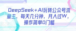 DeepSeek+AI玩转公众号流量主,每天几分钟,月入过W,操作简单0门槛-知一资源网