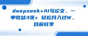 deepseek+AI写论文,一单收益3张+ 轻松月入过W,目前旺季-知一资源网