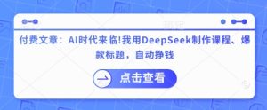 付费文章:AI时代来临!我用DeepSeek制作课程、爆款标题,自动挣钱-知一资源网