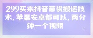 299买来抖音带货搬运技术，苹果安卓都可以，两分钟一个视频-知一资源网