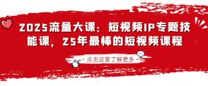 2025流量大课:短视频IP专题技能课,25年最棒的短视频课程-知一资源网