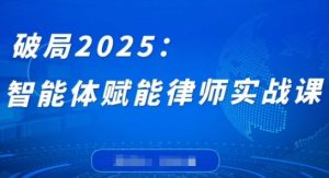 破局2025：智能体赋能律师实战课，打破编程壁垒，完成复杂任务，沉淀专属知识，赋能律师实务-知一资源网
