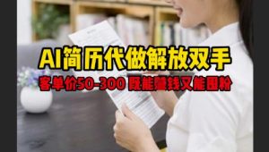 AI简历代做解放双手,客单价50-300不等,既能挣钱又能囤粉-知一资源网