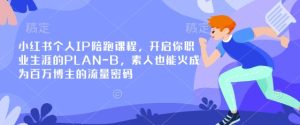 小红书个人IP陪跑课程,开启你职业生涯的PLAN-B,素人也能火成为百万博主的流量密码-知一资源网