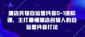 酒店民宿自运营抖音0-1进阶课,主打最懂酒店名宿人的自运营抖音打法-知一资源网