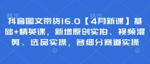 抖音图文带货16.0【4月新课】基础+精英课，新增原创实拍、视频混剪、选品实操，各细分赛道实操-知一资源网