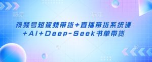 视频号短视频带货+直播带货系统课+AI+Deep-Seek书单带货-知一资源网