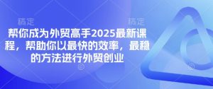 帮你成为外贸高手2025最新课程，帮助你以最快的效率，最稳的方法进行外贸创业-知一资源网