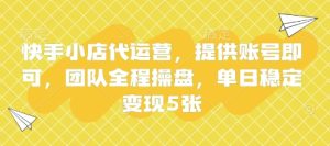 快手小店代运营，提供账号即可，团队全程操盘，单日稳定变现5张【揭秘】-知一资源网