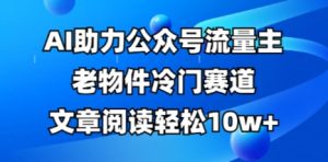 公众号流量主老物件冷门赛道,AI助力,文章阅读轻松10w+,全流程详细教程-知一资源网