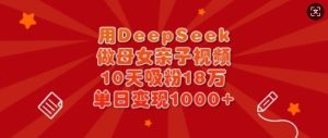 用DeepSeek做母女亲子视频,10天吸粉18万,单日变现多张-知一资源网