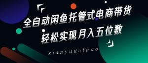全自动闲鱼托管式电商带货,轻松实现月入五位数【揭秘】-知一资源网