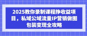 2025教你录制课程挣收益项目,私域公域流量IP营销做图包装变现全攻略-知一资源网