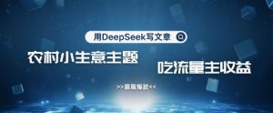 用DeepSeek写农村创业小项目，篇篇爆款，暴力引流，吃流量主收益变现-知一资源网