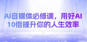 AI自媒体必修课,用好AI 10倍提升你的人生效率-知一资源网