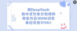 用DeepSeek做中式饮食计划视频,单条作品100W浏览,单日变现多张-知一资源网