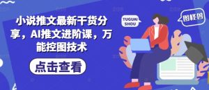 小说推文最新干货分享,AI推文进阶课,万能控图技术-知一资源网