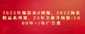 2025年爆款从0到爆,2025淘系精品系列课,25年全新升级版:1000W+1年广告费-知一资源网